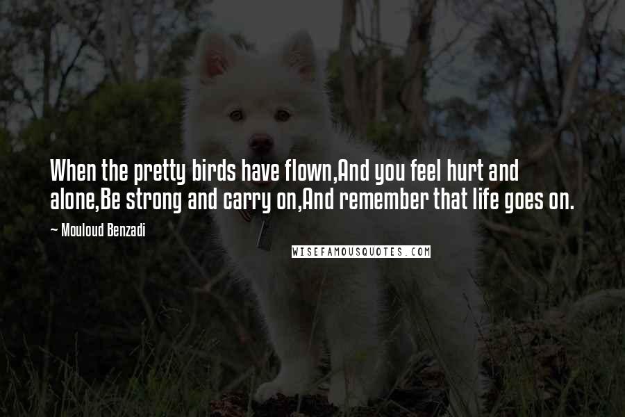 Mouloud Benzadi Quotes: When the pretty birds have flown,And you feel hurt and alone,Be strong and carry on,And remember that life goes on.
