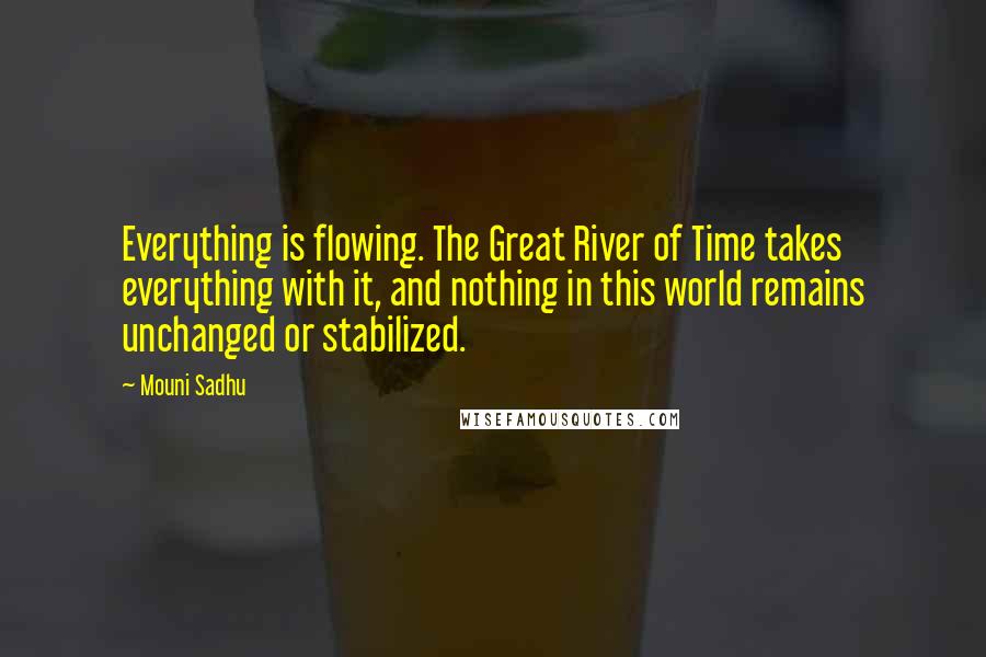 Mouni Sadhu Quotes: Everything is flowing. The Great River of Time takes everything with it, and nothing in this world remains unchanged or stabilized.