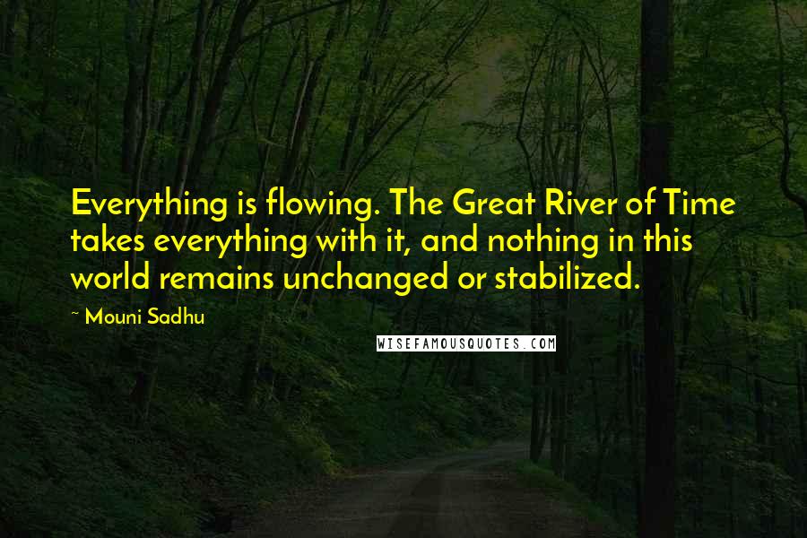 Mouni Sadhu Quotes: Everything is flowing. The Great River of Time takes everything with it, and nothing in this world remains unchanged or stabilized.