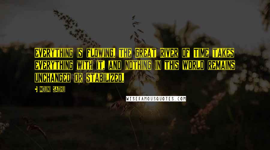 Mouni Sadhu Quotes: Everything is flowing. The Great River of Time takes everything with it, and nothing in this world remains unchanged or stabilized.
