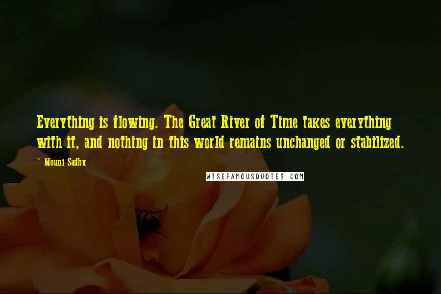 Mouni Sadhu Quotes: Everything is flowing. The Great River of Time takes everything with it, and nothing in this world remains unchanged or stabilized.