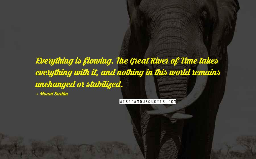 Mouni Sadhu Quotes: Everything is flowing. The Great River of Time takes everything with it, and nothing in this world remains unchanged or stabilized.