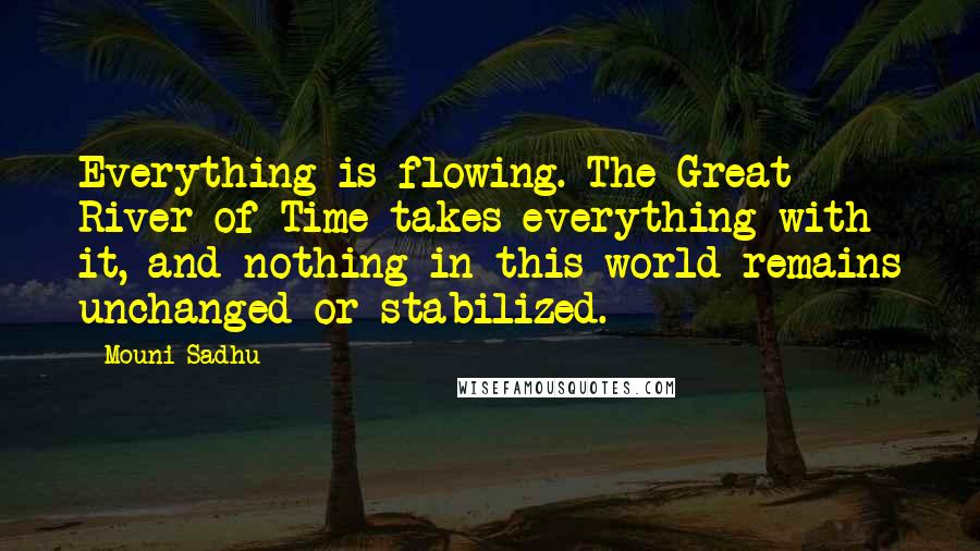 Mouni Sadhu Quotes: Everything is flowing. The Great River of Time takes everything with it, and nothing in this world remains unchanged or stabilized.