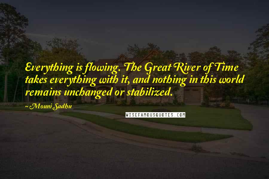 Mouni Sadhu Quotes: Everything is flowing. The Great River of Time takes everything with it, and nothing in this world remains unchanged or stabilized.