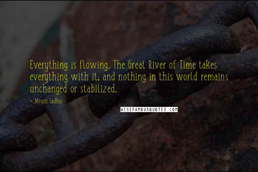 Mouni Sadhu Quotes: Everything is flowing. The Great River of Time takes everything with it, and nothing in this world remains unchanged or stabilized.