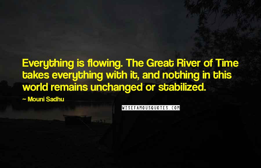 Mouni Sadhu Quotes: Everything is flowing. The Great River of Time takes everything with it, and nothing in this world remains unchanged or stabilized.
