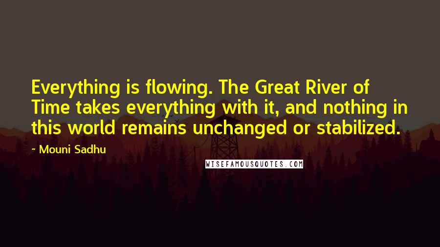 Mouni Sadhu Quotes: Everything is flowing. The Great River of Time takes everything with it, and nothing in this world remains unchanged or stabilized.
