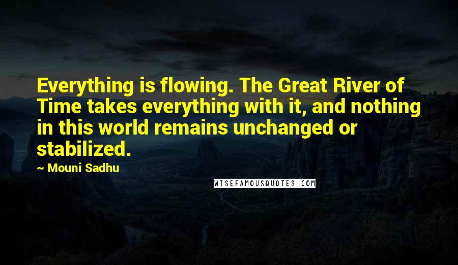 Mouni Sadhu Quotes: Everything is flowing. The Great River of Time takes everything with it, and nothing in this world remains unchanged or stabilized.