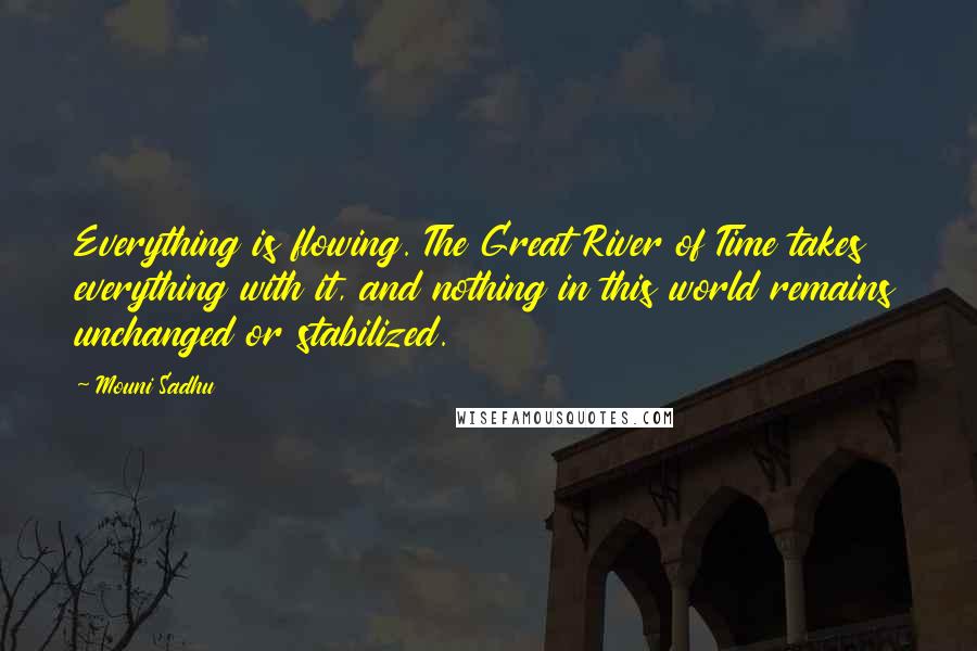 Mouni Sadhu Quotes: Everything is flowing. The Great River of Time takes everything with it, and nothing in this world remains unchanged or stabilized.