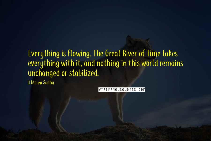 Mouni Sadhu Quotes: Everything is flowing. The Great River of Time takes everything with it, and nothing in this world remains unchanged or stabilized.