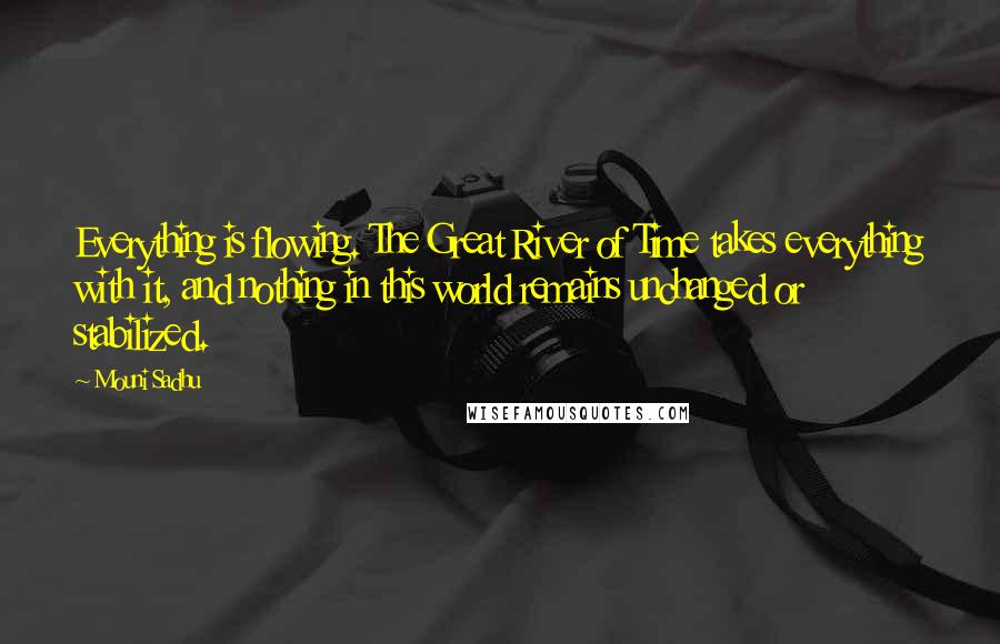Mouni Sadhu Quotes: Everything is flowing. The Great River of Time takes everything with it, and nothing in this world remains unchanged or stabilized.