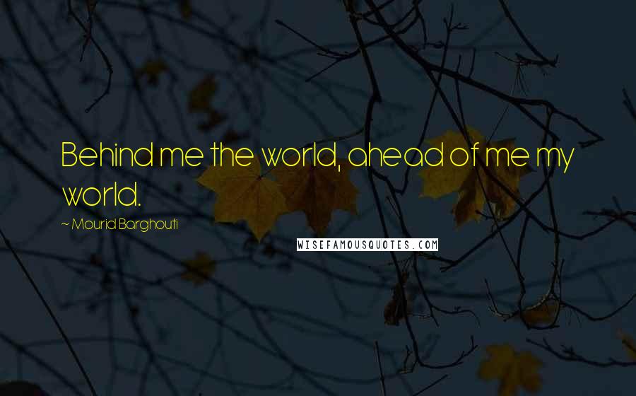 Mourid Barghouti Quotes: Behind me the world, ahead of me my world.