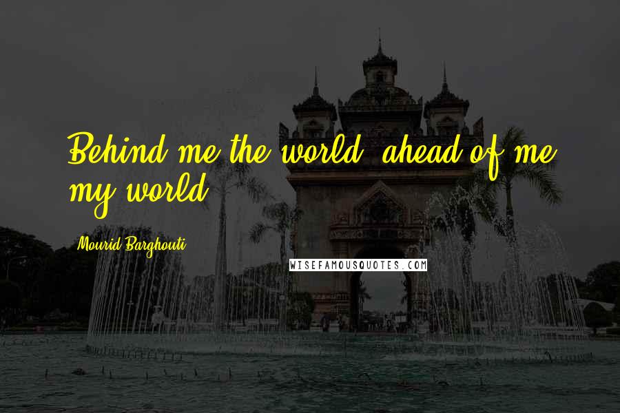 Mourid Barghouti Quotes: Behind me the world, ahead of me my world.