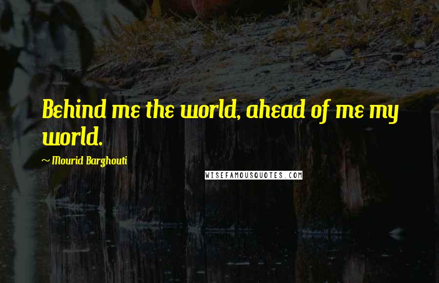 Mourid Barghouti Quotes: Behind me the world, ahead of me my world.