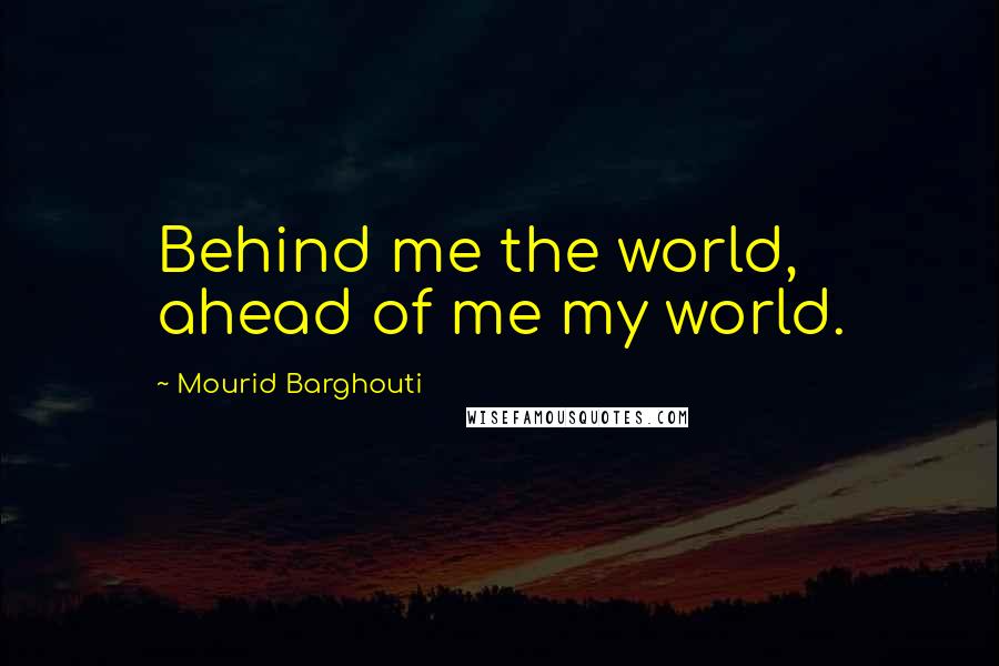 Mourid Barghouti Quotes: Behind me the world, ahead of me my world.