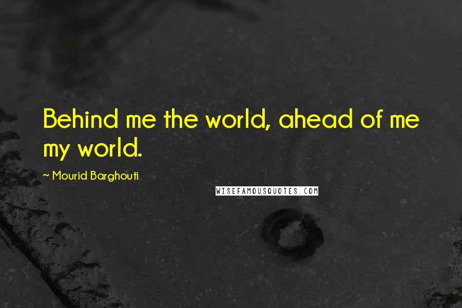 Mourid Barghouti Quotes: Behind me the world, ahead of me my world.