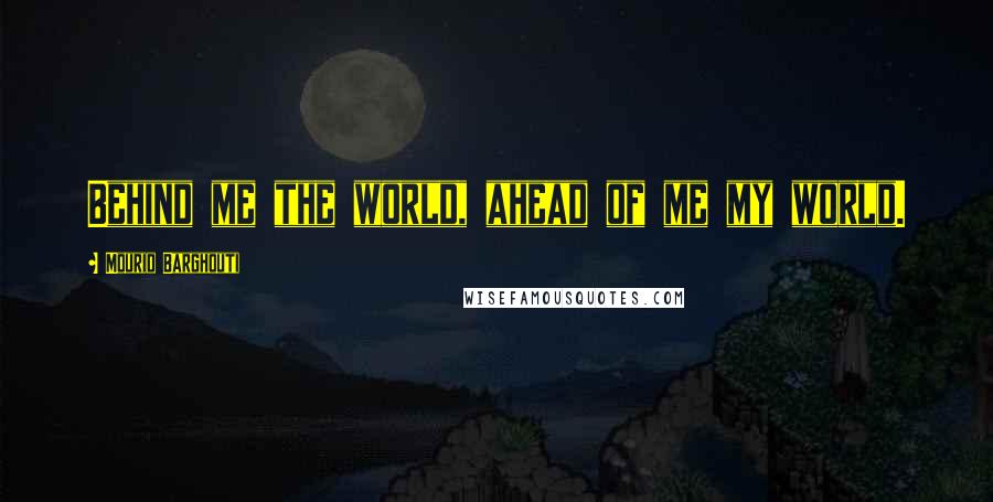 Mourid Barghouti Quotes: Behind me the world, ahead of me my world.