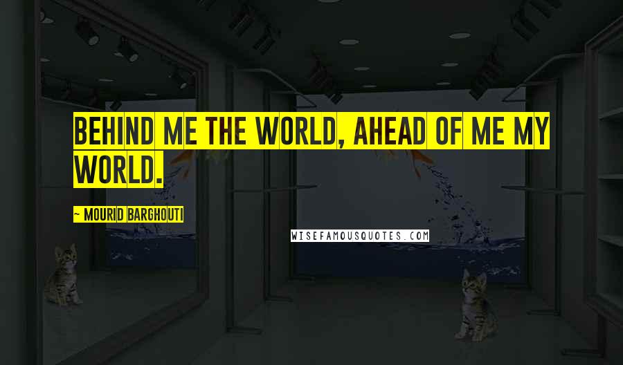 Mourid Barghouti Quotes: Behind me the world, ahead of me my world.