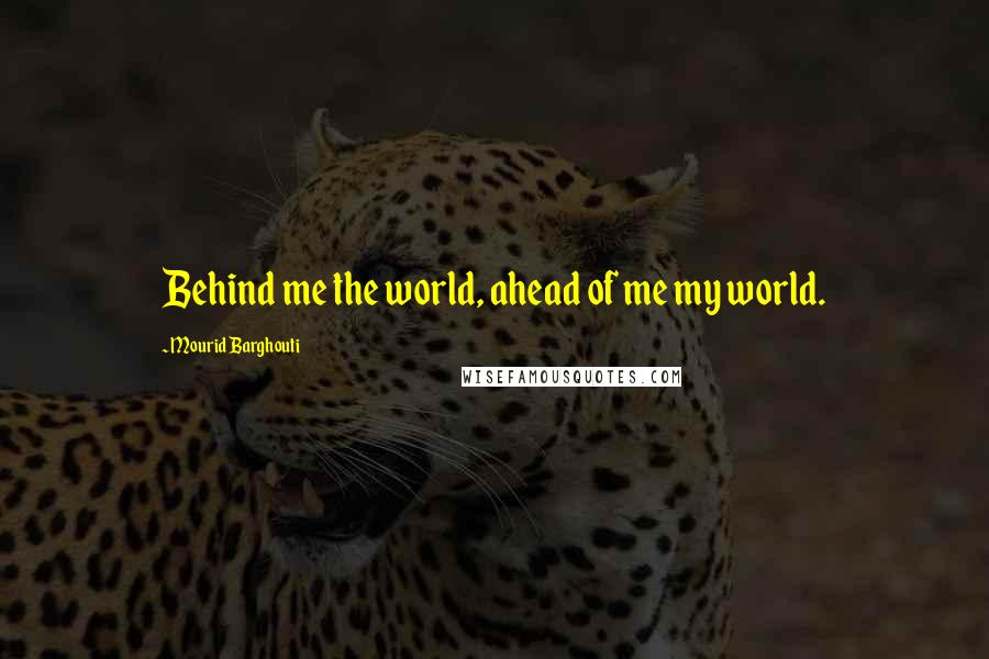 Mourid Barghouti Quotes: Behind me the world, ahead of me my world.