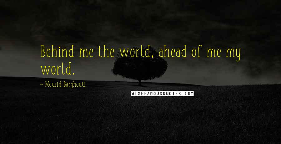 Mourid Barghouti Quotes: Behind me the world, ahead of me my world.