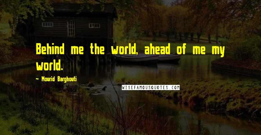 Mourid Barghouti Quotes: Behind me the world, ahead of me my world.