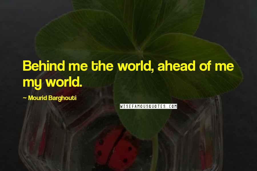 Mourid Barghouti Quotes: Behind me the world, ahead of me my world.