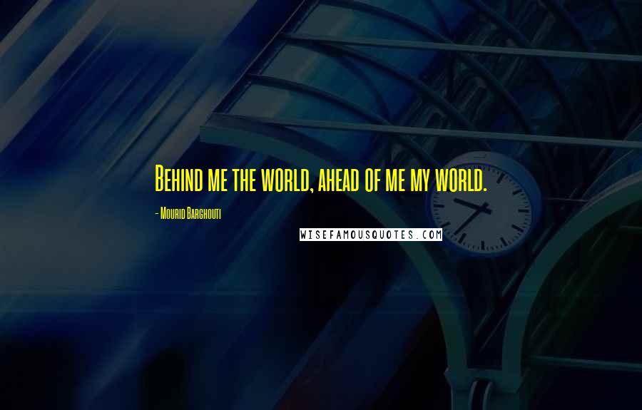 Mourid Barghouti Quotes: Behind me the world, ahead of me my world.