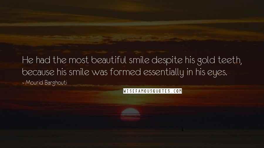 Mourid Barghouti Quotes: He had the most beautiful smile despite his gold teeth, because his smile was formed essentially in his eyes.