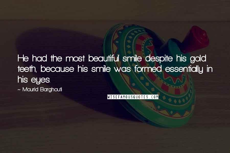 Mourid Barghouti Quotes: He had the most beautiful smile despite his gold teeth, because his smile was formed essentially in his eyes.