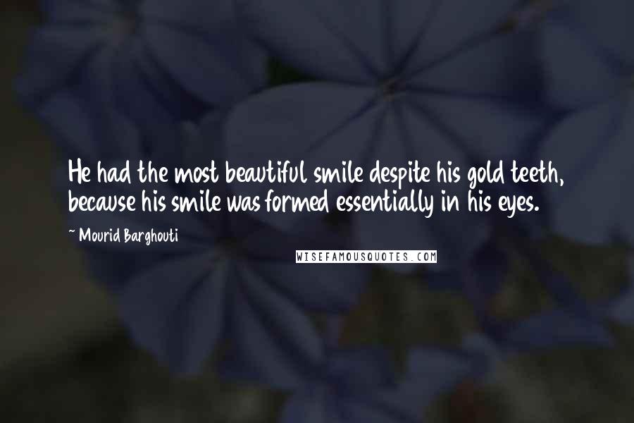 Mourid Barghouti Quotes: He had the most beautiful smile despite his gold teeth, because his smile was formed essentially in his eyes.
