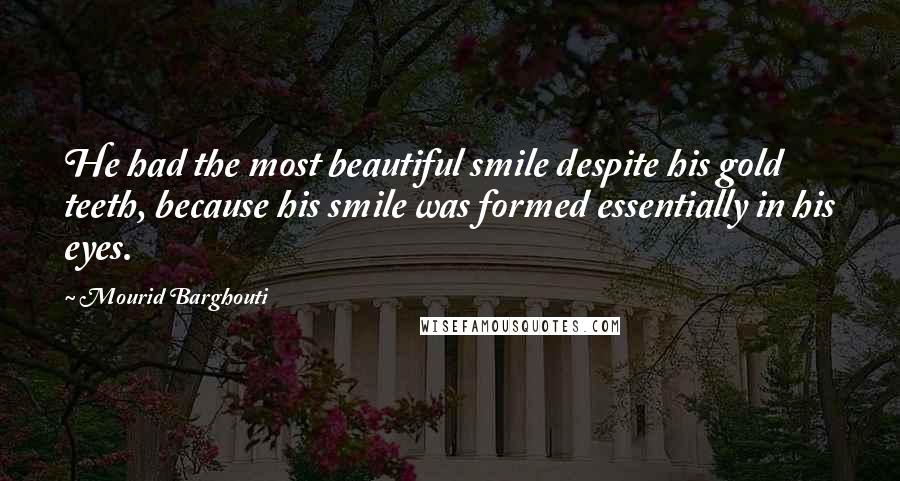 Mourid Barghouti Quotes: He had the most beautiful smile despite his gold teeth, because his smile was formed essentially in his eyes.
