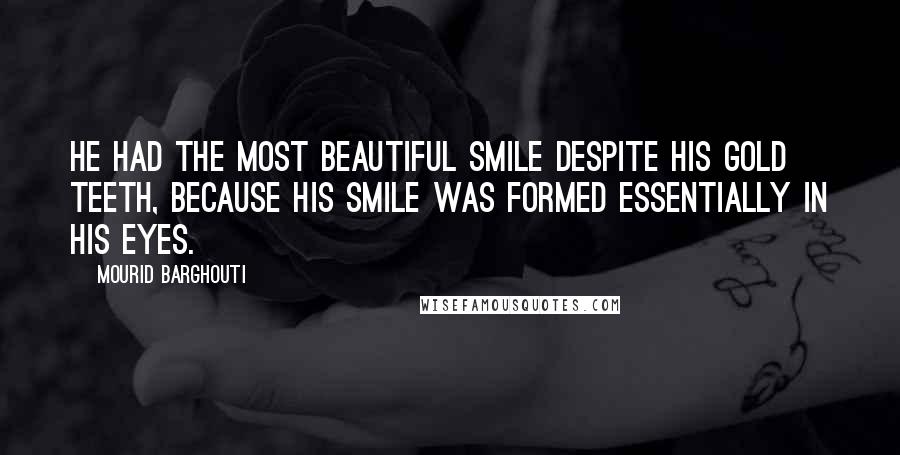 Mourid Barghouti Quotes: He had the most beautiful smile despite his gold teeth, because his smile was formed essentially in his eyes.