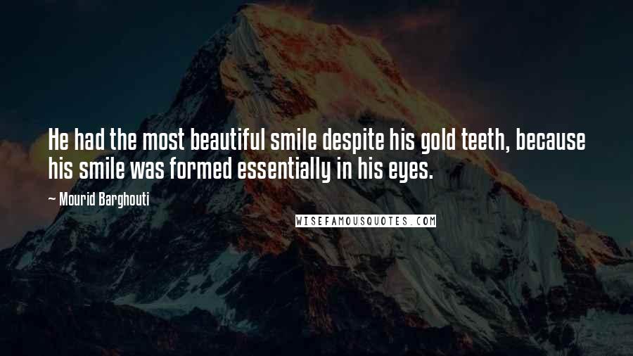 Mourid Barghouti Quotes: He had the most beautiful smile despite his gold teeth, because his smile was formed essentially in his eyes.
