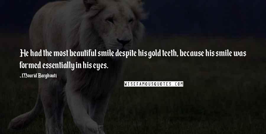 Mourid Barghouti Quotes: He had the most beautiful smile despite his gold teeth, because his smile was formed essentially in his eyes.