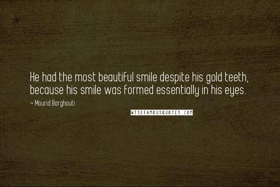 Mourid Barghouti Quotes: He had the most beautiful smile despite his gold teeth, because his smile was formed essentially in his eyes.