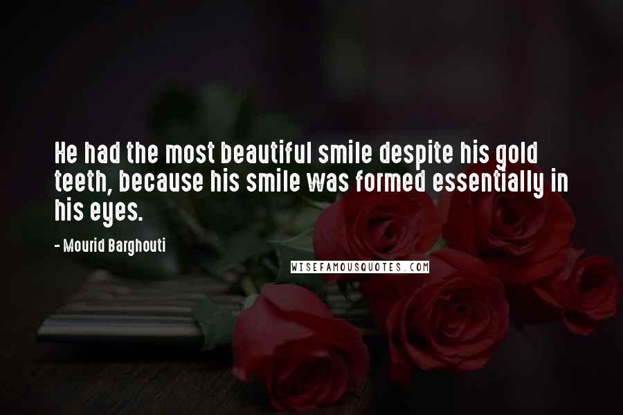 Mourid Barghouti Quotes: He had the most beautiful smile despite his gold teeth, because his smile was formed essentially in his eyes.