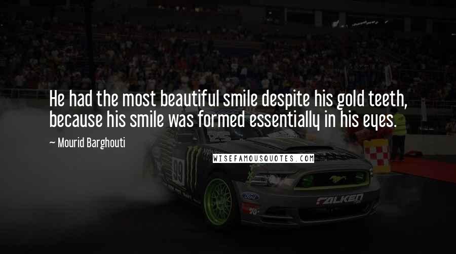 Mourid Barghouti Quotes: He had the most beautiful smile despite his gold teeth, because his smile was formed essentially in his eyes.