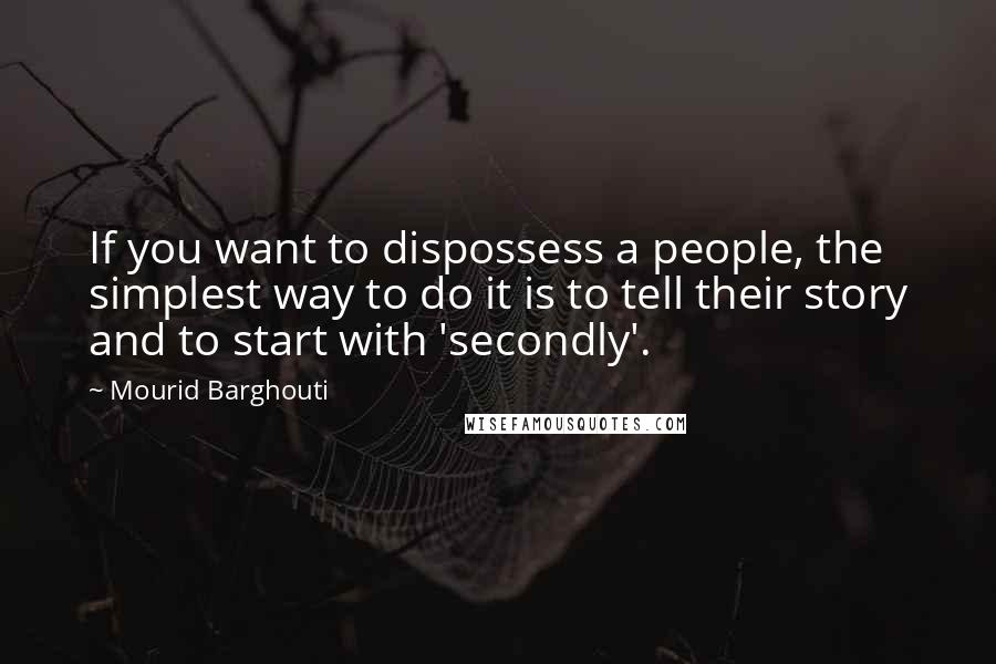 Mourid Barghouti Quotes: If you want to dispossess a people, the simplest way to do it is to tell their story and to start with 'secondly'.