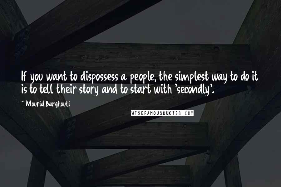 Mourid Barghouti Quotes: If you want to dispossess a people, the simplest way to do it is to tell their story and to start with 'secondly'.