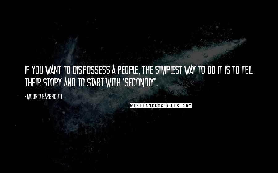 Mourid Barghouti Quotes: If you want to dispossess a people, the simplest way to do it is to tell their story and to start with 'secondly'.