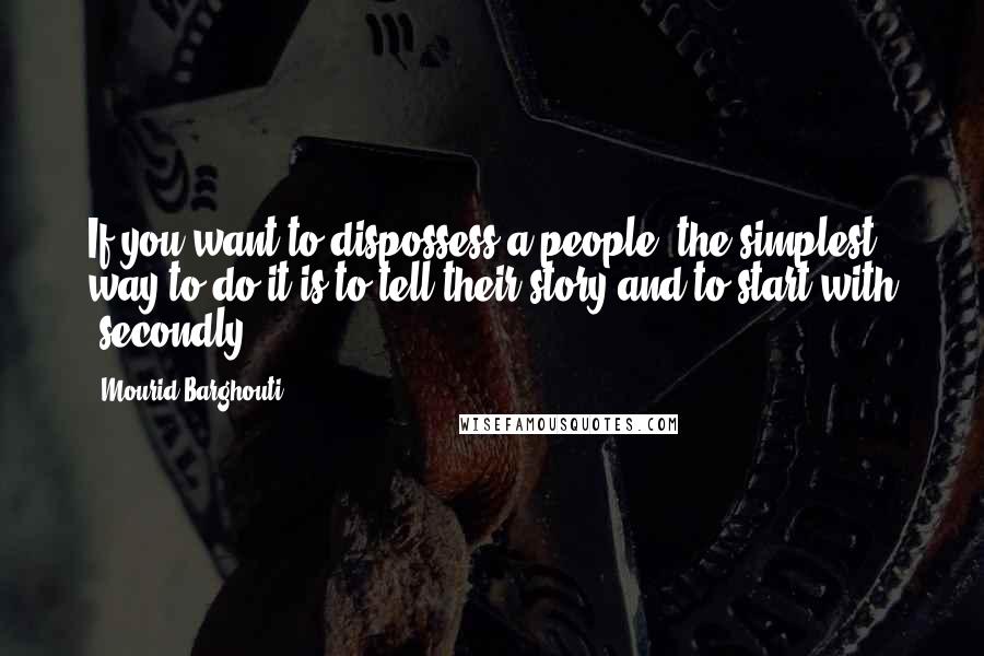 Mourid Barghouti Quotes: If you want to dispossess a people, the simplest way to do it is to tell their story and to start with 'secondly'.