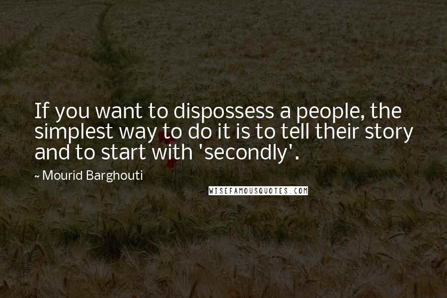 Mourid Barghouti Quotes: If you want to dispossess a people, the simplest way to do it is to tell their story and to start with 'secondly'.