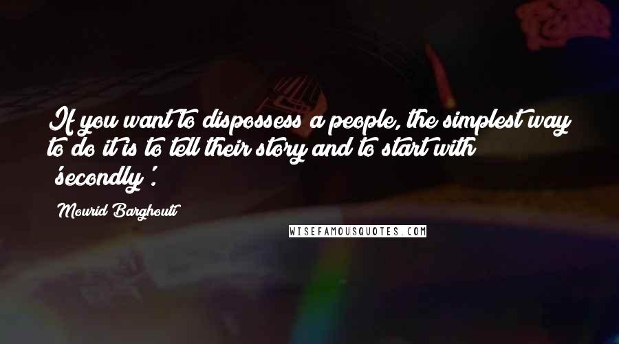 Mourid Barghouti Quotes: If you want to dispossess a people, the simplest way to do it is to tell their story and to start with 'secondly'.