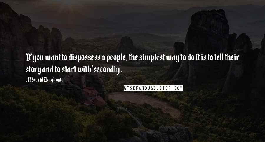 Mourid Barghouti Quotes: If you want to dispossess a people, the simplest way to do it is to tell their story and to start with 'secondly'.