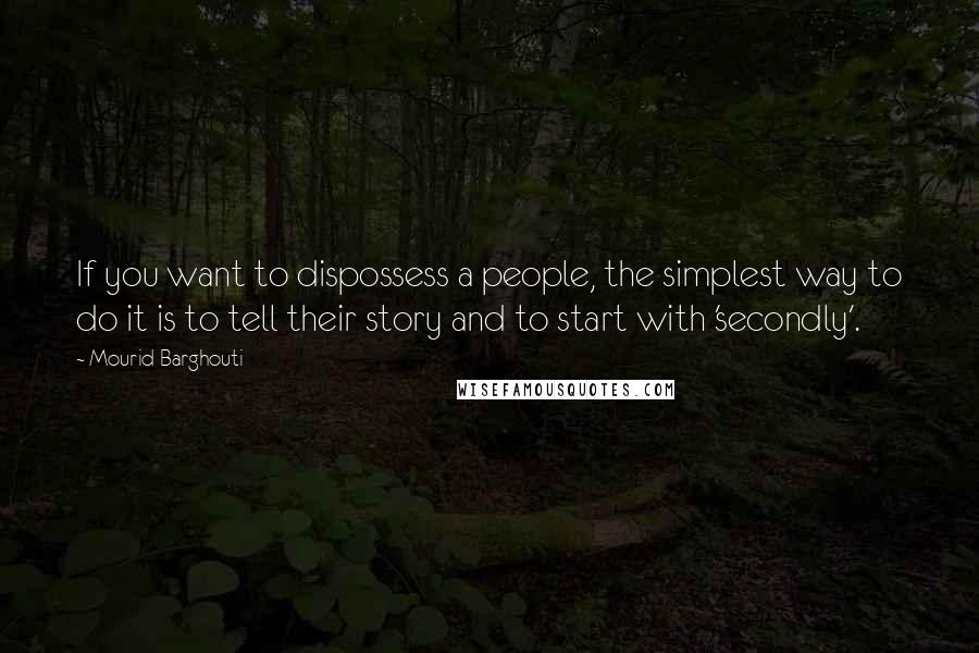 Mourid Barghouti Quotes: If you want to dispossess a people, the simplest way to do it is to tell their story and to start with 'secondly'.