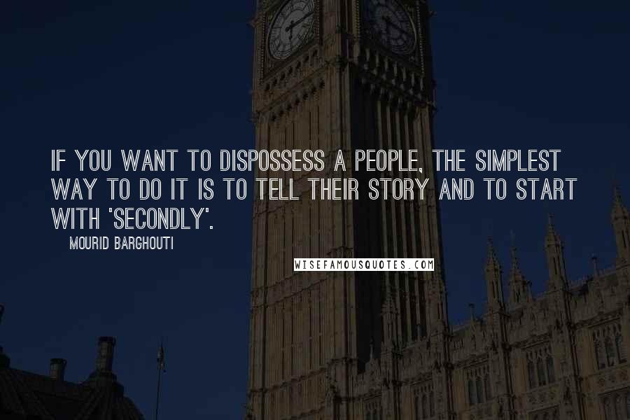 Mourid Barghouti Quotes: If you want to dispossess a people, the simplest way to do it is to tell their story and to start with 'secondly'.
