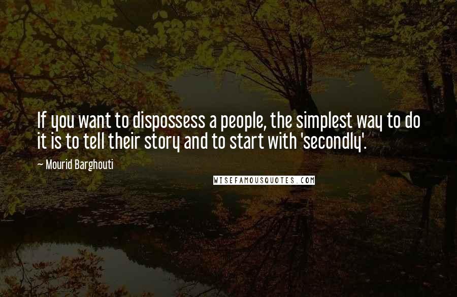 Mourid Barghouti Quotes: If you want to dispossess a people, the simplest way to do it is to tell their story and to start with 'secondly'.