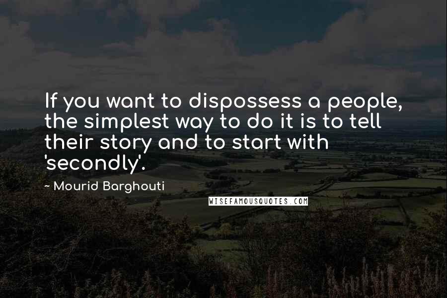 Mourid Barghouti Quotes: If you want to dispossess a people, the simplest way to do it is to tell their story and to start with 'secondly'.