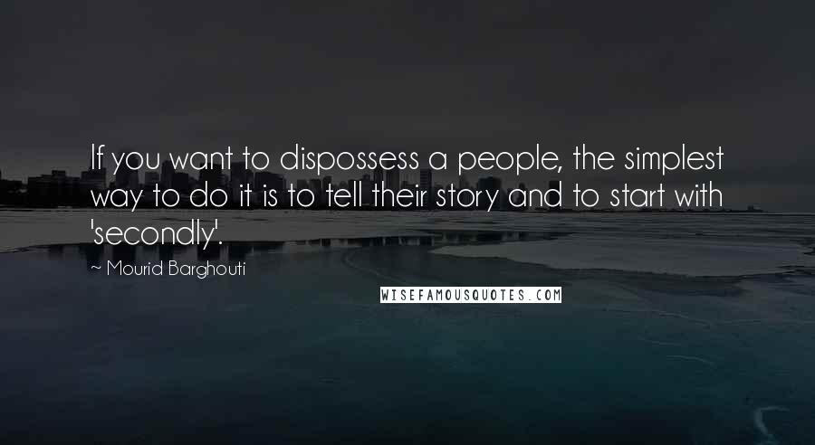 Mourid Barghouti Quotes: If you want to dispossess a people, the simplest way to do it is to tell their story and to start with 'secondly'.