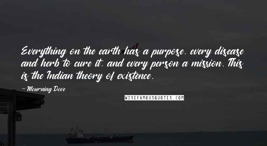 Mourning Dove Quotes: Everything on the earth has a purpose, every disease and herb to cure it, and every person a mission. This is the Indian theory of existence.